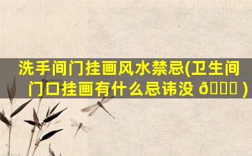 洗手间门挂画风水禁忌(卫生间门口挂画有什么忌讳没 🐘 )